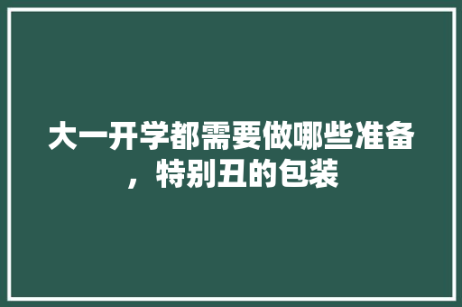 大一开学都需要做哪些准备，特别丑的包装 大一开学都需要做哪些准备，特别丑的包装 生活指南