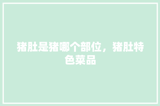 猪肚是猪哪个部位，猪肚特色菜品 猪肚是猪哪个部位，猪肚特色菜品 健康建议