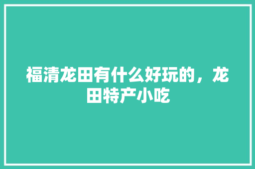 福清龙田有什么好玩的，龙田特产小吃 福清龙田有什么好玩的，龙田特产小吃 家居窍门