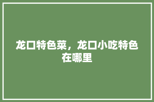 龙口特色菜，龙口小吃特色在哪里 龙口特色菜，龙口小吃特色在哪里 美食推荐