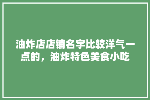 油炸店店铺名字比较洋气一点的，油炸特色美食小吃 油炸店店铺名字比较洋气一点的，油炸特色美食小吃 旅行资讯
