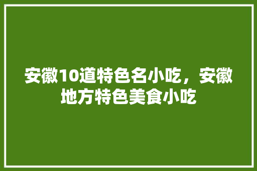 安徽10道特色名小吃，安徽地方特色美食小吃 安徽10道特色名小吃，安徽地方特色美食小吃 生活指南
