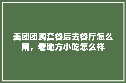 美团团购套餐后去餐厅怎么用，老地方小吃怎么样
