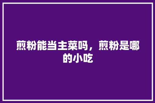 煎粉能当主菜吗，煎粉是哪的小吃 煎粉能当主菜吗，煎粉是哪的小吃 旅行资讯