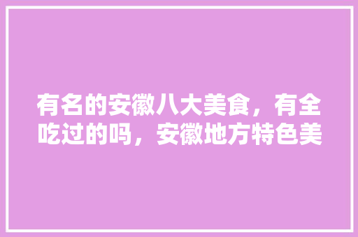 有名的安徽八大美食，有全吃过的吗，安徽地方特色美食小吃 有名的安徽八大美食，有全吃过的吗，安徽地方特色美食小吃 美食推荐
