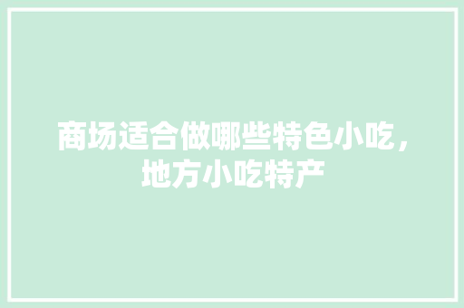 商场适合做哪些特色小吃，地方小吃特产 商场适合做哪些特色小吃，地方小吃特产 家居窍门