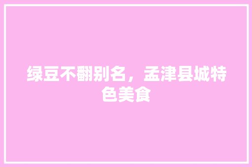 绿豆不翻别名，孟津县城特色美食 绿豆不翻别名，孟津县城特色美食 健康建议