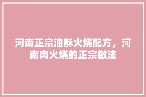 河南正宗油酥火烧配方，河南肉火烧的正宗做法 河南正宗油酥火烧配方，河南肉火烧的正宗做法 旅行资讯
