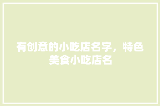 有创意的小吃店名字，特色美食小吃店名 有创意的小吃店名字，特色美食小吃店名 家居窍门