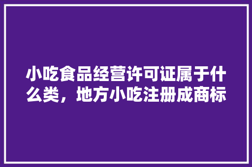 小吃食品经营许可证属于什么类，地方小吃注册成商标