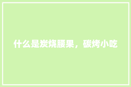 什么是炭烧腰果，碳烤小吃 什么是炭烧腰果，碳烤小吃 旅行资讯