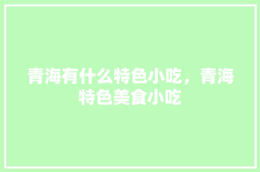 青海有什么特色小吃，青海特色美食小吃 青海有什么特色小吃，青海特色美食小吃 家居窍门
