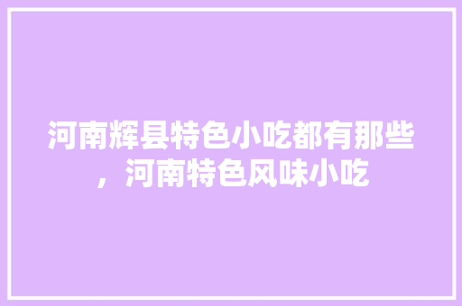 河南辉县特色小吃都有那些，河南特色风味小吃 河南辉县特色小吃都有那些，河南特色风味小吃 旅行资讯