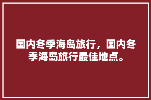 国内冬季海岛旅行，国内冬季海岛旅行最佳地点。 国内冬季海岛旅行，国内冬季海岛旅行最佳地点。 旅行资讯
