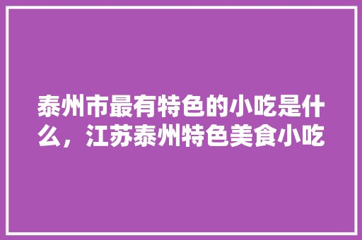 泰州市最有特色的小吃是什么，江苏泰州特色美食小吃 泰州市最有特色的小吃是什么，江苏泰州特色美食小吃 健康建议