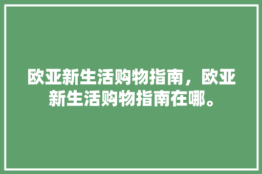 欧亚新生活购物指南，欧亚新生活购物指南在哪。