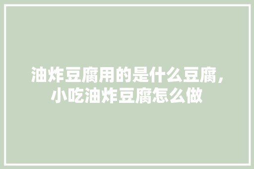 油炸豆腐用的是什么豆腐，小吃油炸豆腐怎么做 油炸豆腐用的是什么豆腐，小吃油炸豆腐怎么做 健康建议