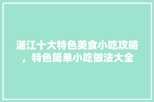 湛江十大特色美食小吃攻略，特色简单小吃做法大全 湛江十大特色美食小吃攻略，特色简单小吃做法大全 生活指南