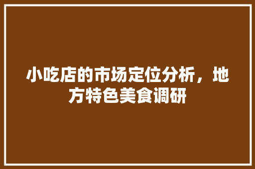 小吃店的市场定位分析，地方特色美食调研 小吃店的市场定位分析，地方特色美食调研 旅行资讯