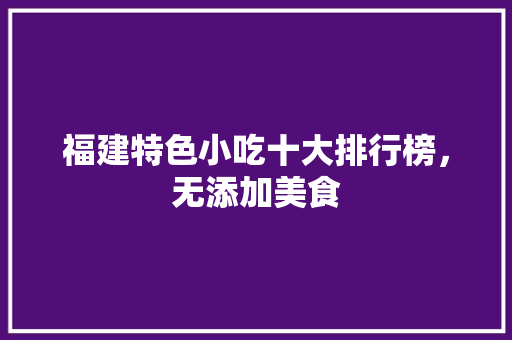 福建特色小吃十大排行榜，无添加美食 福建特色小吃十大排行榜，无添加美食 健康建议