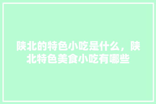 陕北的特色小吃是什么，陕北特色美食小吃有哪些