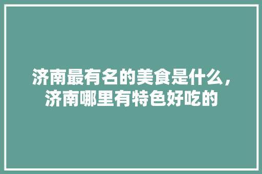 济南最有名的美食是什么，济南哪里有特色好吃的 济南最有名的美食是什么，济南哪里有特色好吃的 旅行资讯