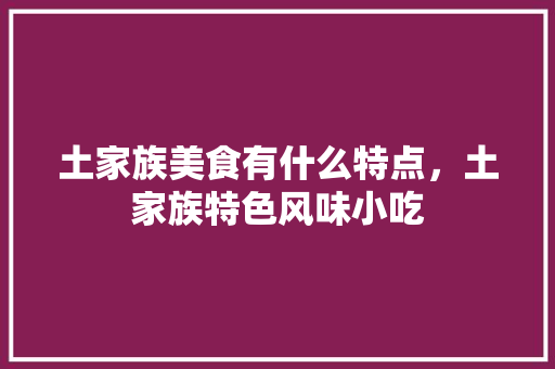 土家族美食有什么特点，土家族特色风味小吃 土家族美食有什么特点，土家族特色风味小吃 旅行资讯