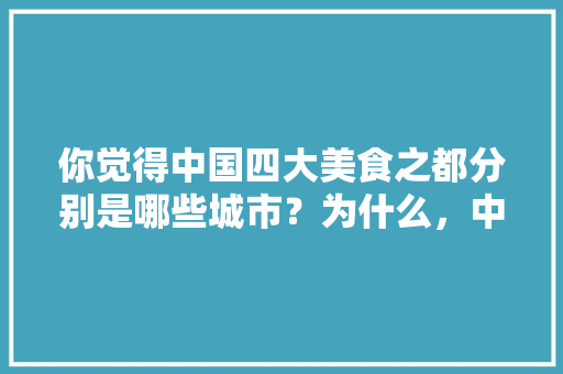 你觉得中国四大美食之都分别是哪些城市？为什么，中国哪个地方小吃多,特色多 你觉得中国四大美食之都分别是哪些城市？为什么，中国哪个地方小吃多,特色多 健康建议