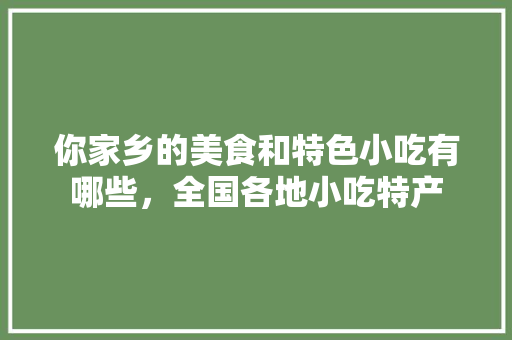 你家乡的美食和特色小吃有哪些，全国各地小吃特产 你家乡的美食和特色小吃有哪些，全国各地小吃特产 旅行资讯