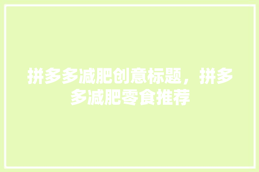 拼多多减肥创意标题，拼多多减肥零食推荐 拼多多减肥创意标题，拼多多减肥零食推荐 家居窍门