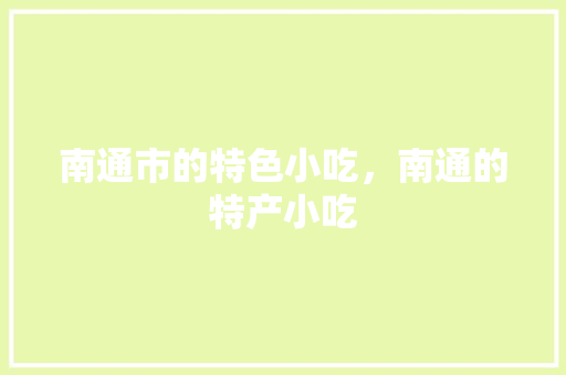 南通市的特色小吃，南通的特产小吃 南通市的特色小吃，南通的特产小吃 生活指南