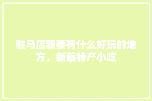 驻马店新蔡有什么好玩的地方，新蔡特产小吃 驻马店新蔡有什么好玩的地方，新蔡特产小吃 美食推荐