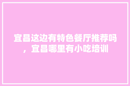 宜昌这边有特色餐厅推荐吗，宜昌哪里有小吃培训 宜昌这边有特色餐厅推荐吗，宜昌哪里有小吃培训 家居窍门
