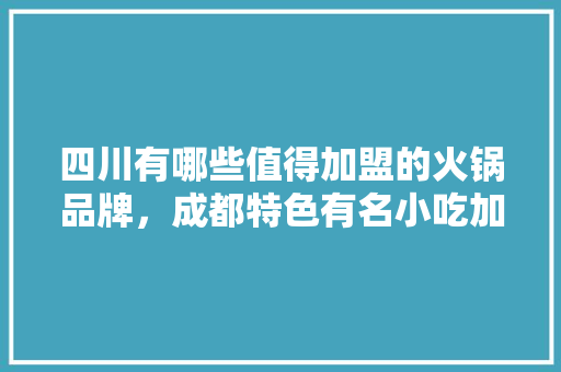 四川有哪些值得加盟的火锅品牌，成都特色有名小吃加盟店 四川有哪些值得加盟的火锅品牌，成都特色有名小吃加盟店 健康建议