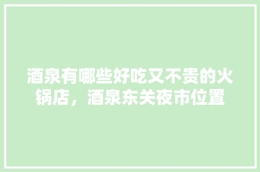 酒泉有哪些好吃又不贵的火锅店，酒泉东关夜市位置 酒泉有哪些好吃又不贵的火锅店，酒泉东关夜市位置 健康建议