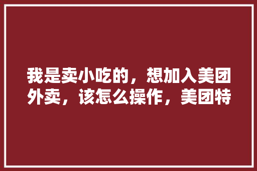 我是卖小吃的，想加入美团外卖，该怎么操作，美团特色美食小吃 我是卖小吃的，想加入美团外卖，该怎么操作，美团特色美食小吃 生活指南