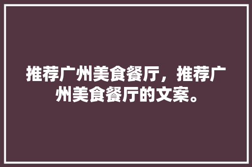 推荐广州美食餐厅，推荐广州美食餐厅的文案。 推荐广州美食餐厅，推荐广州美食餐厅的文案。 美食推荐