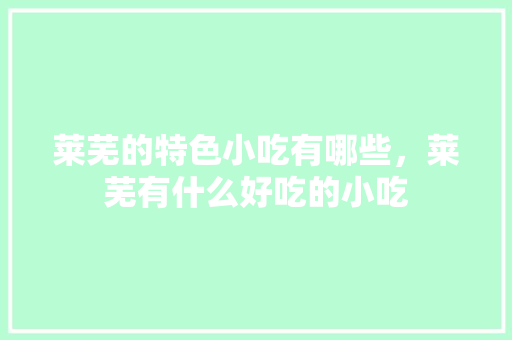 莱芜的特色小吃有哪些，莱芜有什么好吃的小吃 莱芜的特色小吃有哪些，莱芜有什么好吃的小吃 旅行资讯