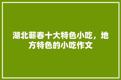 湖北蕲春十大特色小吃，地方特色的小吃作文 湖北蕲春十大特色小吃，地方特色的小吃作文 旅行资讯