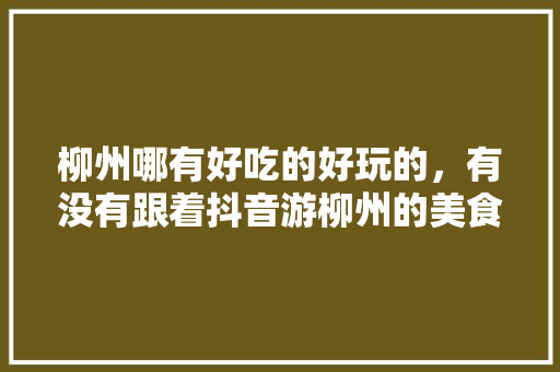 柳州哪有好吃的好玩的，有没有跟着抖音游柳州的美食博主推荐，有特色的美食博主 柳州哪有好吃的好玩的，有没有跟着抖音游柳州的美食博主推荐，有特色的美食博主 旅行资讯
