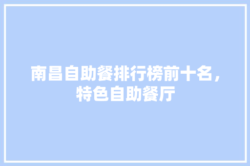 南昌自助餐排行榜前十名，特色自助餐厅 南昌自助餐排行榜前十名，特色自助餐厅 美食推荐