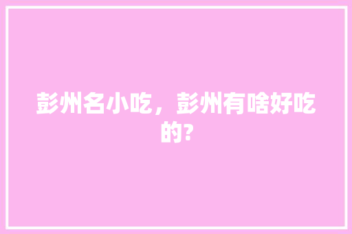 彭州名小吃，彭州有啥好吃的? 彭州名小吃，彭州有啥好吃的? 旅行资讯