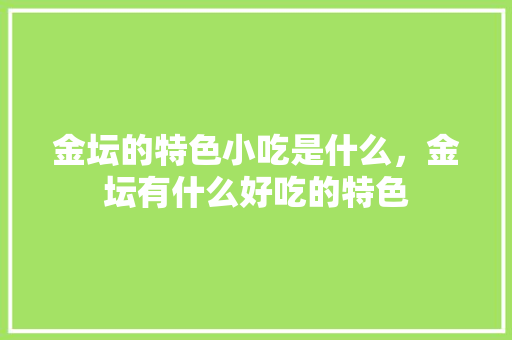 金坛的特色小吃是什么，金坛有什么好吃的特色 金坛的特色小吃是什么，金坛有什么好吃的特色 旅行资讯