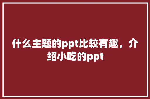 什么主题的ppt比较有趣，介绍小吃的ppt 什么主题的ppt比较有趣，介绍小吃的ppt 家居窍门