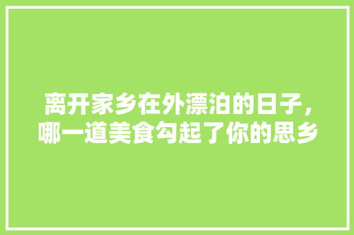 离开家乡在外漂泊的日子,哪一道美食勾起了你的思乡之情,乡愁 美食 旅行资讯 离开家乡在外漂泊的日子,哪一道美食勾起了你的思乡之情,乡愁 美食 离开家乡在外漂泊的日子,哪一道美食勾起了你的思乡之情,乡愁 美食 旅行资讯
