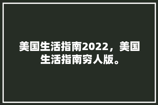 美国生活指南2022，美国生活指南穷人版。 美国生活指南2022，美国生活指南穷人版。 生活指南