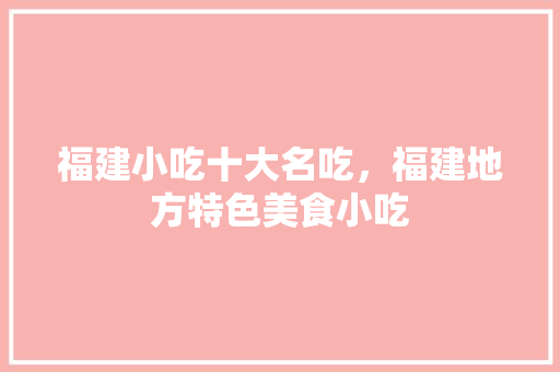 福建小吃十大名吃，福建地方特色美食小吃 福建小吃十大名吃，福建地方特色美食小吃 家居窍门