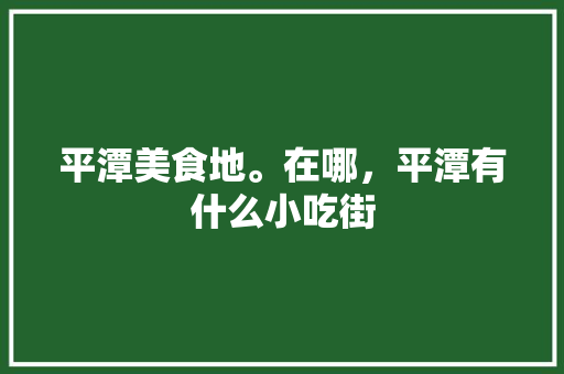 平潭美食地。在哪，平潭有什么小吃街 平潭美食地。在哪，平潭有什么小吃街 健康建议