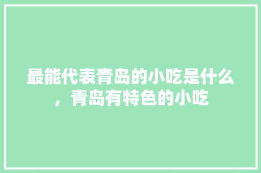最能代表青岛的小吃是什么，青岛有特色的小吃 最能代表青岛的小吃是什么，青岛有特色的小吃 健康建议