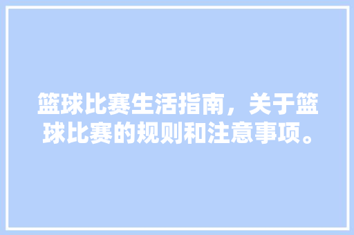 篮球比赛生活指南，关于篮球比赛的规则和注意事项。 篮球比赛生活指南，关于篮球比赛的规则和注意事项。 生活指南